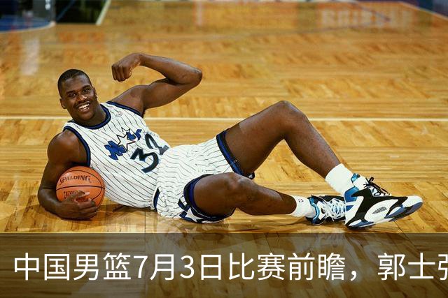中国男篮7月3日比赛前瞻，郭士强从容不迫，想要输球都很难