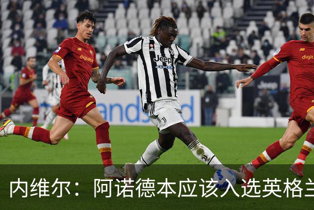 内维尔：阿诺德本应该入选英格兰队，但防守不稳让他付出代价