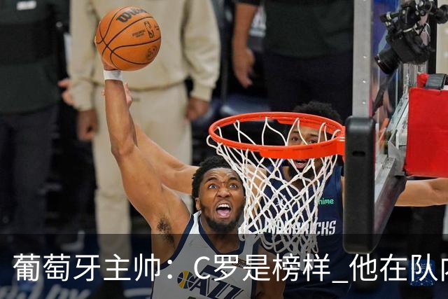 葡萄牙主帅：C罗是榜样 他在队内的重要性像是他首次参加世界杯